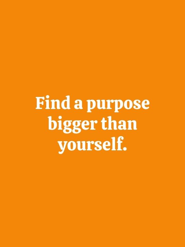 Find a purpose bigger than yourself